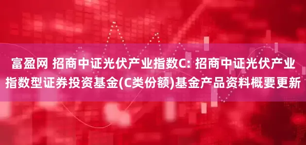 富盈网 招商中证光伏产业指数C: 招商中证光伏产业指数型证券投资基金(C类份额)基金产品资料概要更新