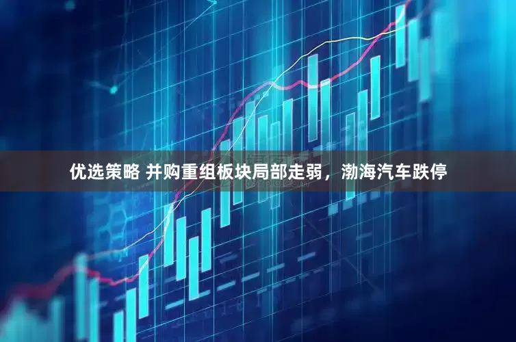 优选策略 并购重组板块局部走弱，渤海汽车跌停