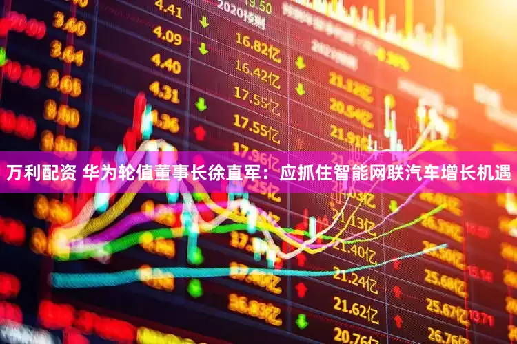 万利配资 华为轮值董事长徐直军：应抓住智能网联汽车增长机遇