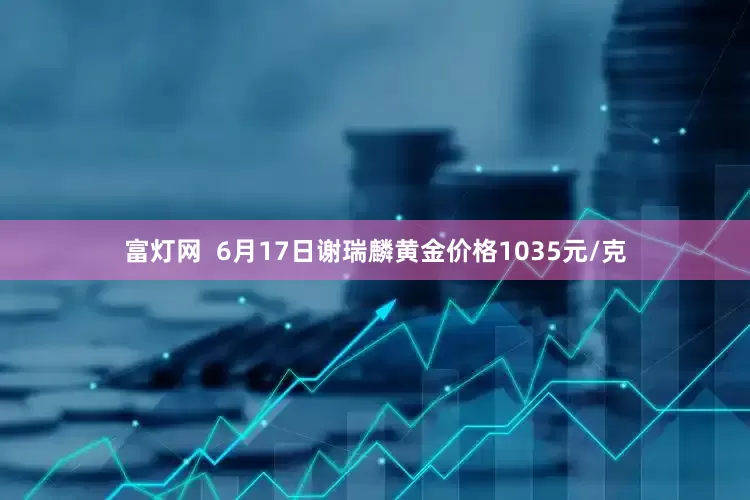 富灯网  6月17日谢瑞麟黄金价格1035元/克