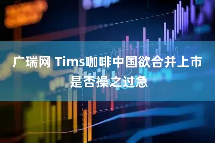 广瑞网 Tims咖啡中国欲合并上市 是否操之过急