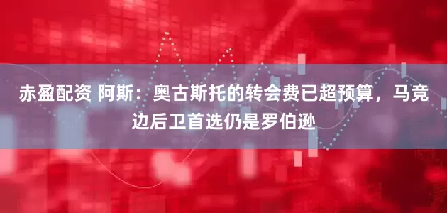 赤盈配资 阿斯：奥古斯托的转会费已超预算，马竞边后卫首选仍是罗伯逊