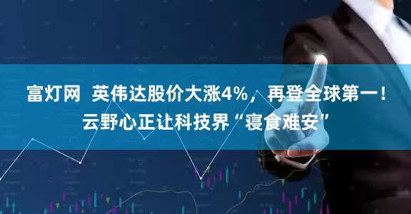 富灯网  英伟达股价大涨4%，再登全球第一！云野心正让科技界“寝食难安”