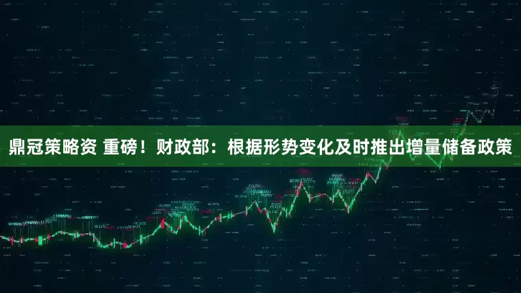 鼎冠策略资 重磅！财政部：根据形势变化及时推出增量储备政策