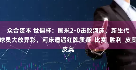 众合资本 世俱杯：国米2-0击败河床，新生代球员大放异彩，河床遭遇红牌质疑_比赛_胜利_皮奥