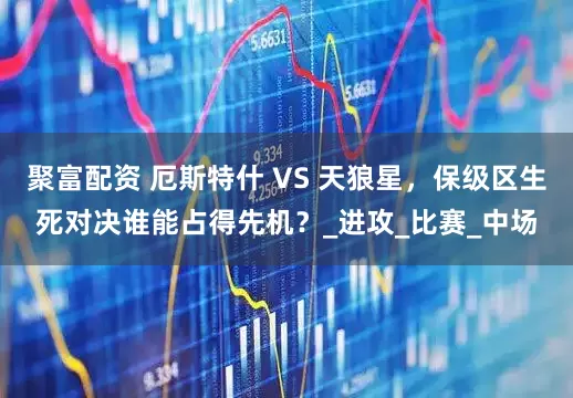 聚富配资 厄斯特什 VS 天狼星，保级区生死对决谁能占得先机？_进攻_比赛_中场