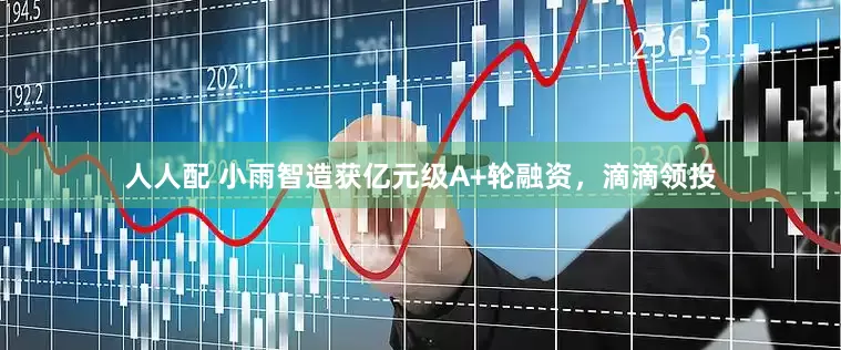 人人配 小雨智造获亿元级A+轮融资，滴滴领投