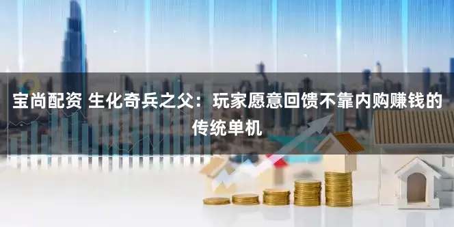 宝尚配资 生化奇兵之父：玩家愿意回馈不靠内购赚钱的传统单机
