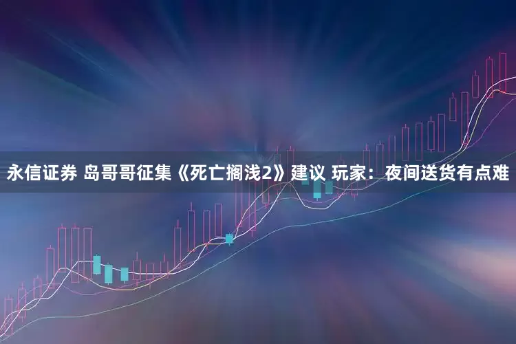 永信证券 岛哥哥征集《死亡搁浅2》建议 玩家：夜间送货有点难
