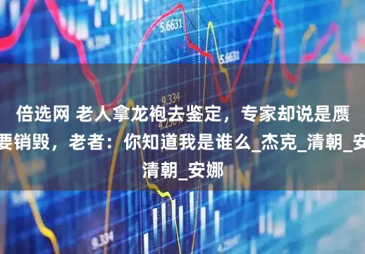 倍选网 老人拿龙袍去鉴定，专家却说是赝品要销毁，老者：你知道我是谁么_杰克_清朝_安娜
