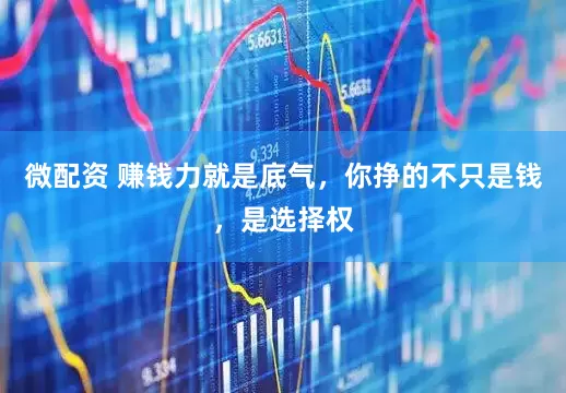 微配资 赚钱力就是底气，你挣的不只是钱，是选择权