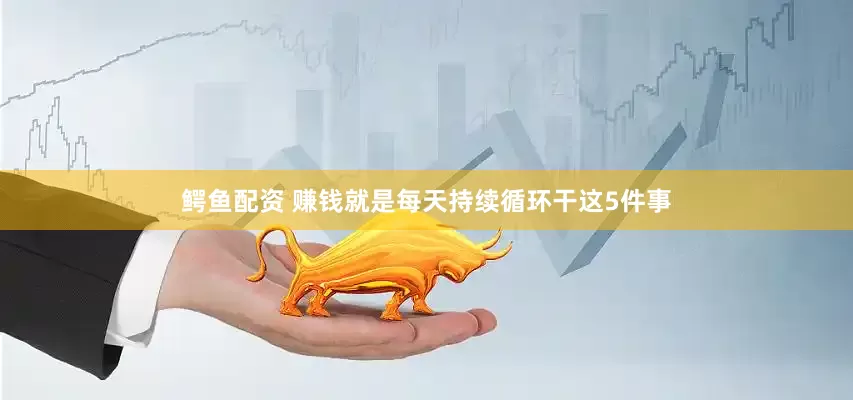 鳄鱼配资 赚钱就是每天持续循环干这5件事