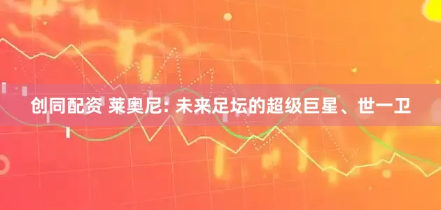 创同配资 莱奥尼: 未来足坛的超级巨星、世一卫