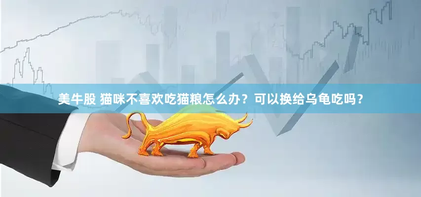 美牛股 猫咪不喜欢吃猫粮怎么办？可以换给乌龟吃吗？