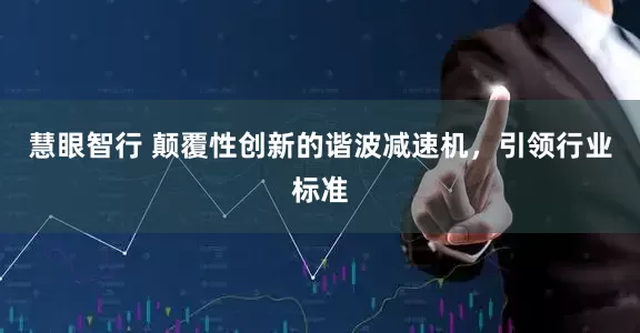 慧眼智行 颠覆性创新的谐波减速机，引领行业标准