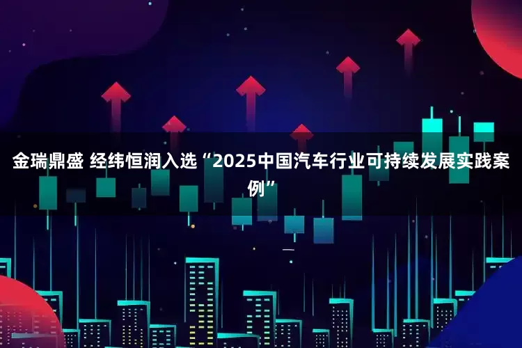 金瑞鼎盛 经纬恒润入选“2025中国汽车行业可持续发展实践案例”