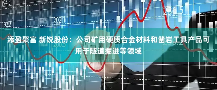 添盈聚富 新锐股份：公司矿用硬质合金材料和凿岩工具产品可用于隧道掘进等领域