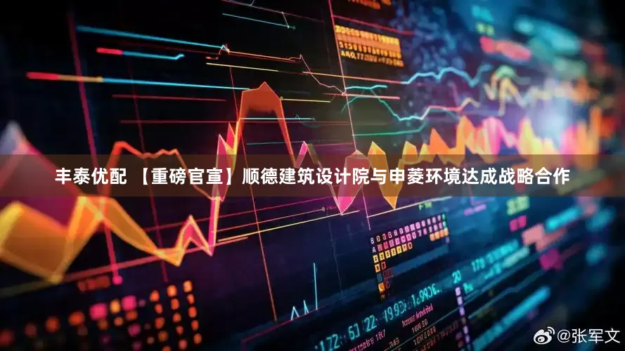 丰泰优配 【重磅官宣】顺德建筑设计院与申菱环境达成战略合作