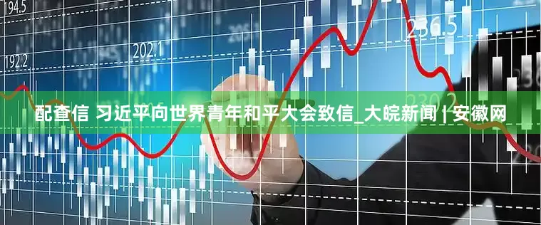 配查信 习近平向世界青年和平大会致信_大皖新闻 | 安徽网