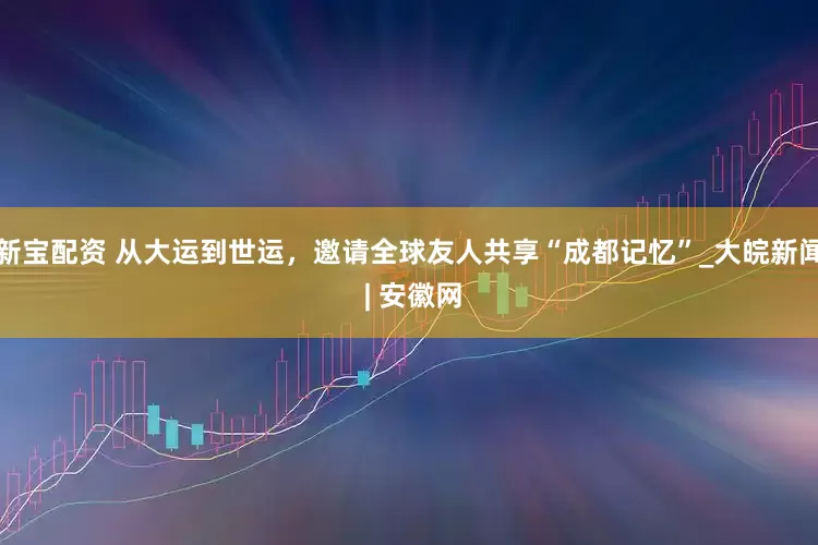 新宝配资 从大运到世运，邀请全球友人共享“成都记忆”_大皖新闻 | 安徽网