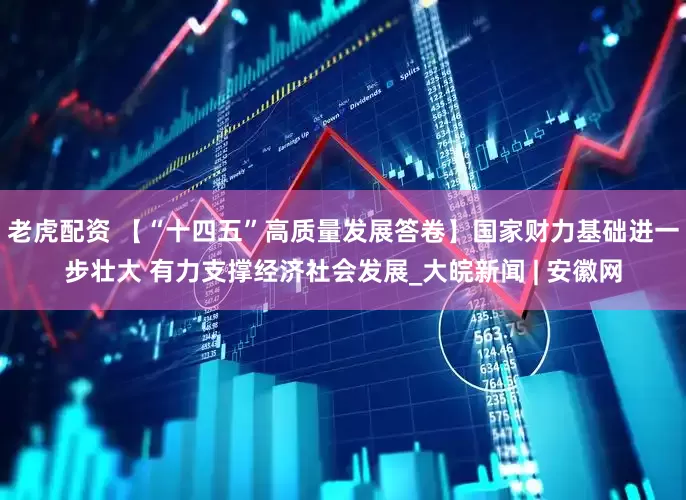 老虎配资 【“十四五”高质量发展答卷】国家财力基础进一步壮大 有力支撑经济社会发展_大皖新闻 | 安徽网