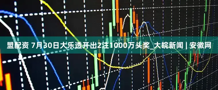 盟配资 7月30日大乐透开出2注1000万头奖_大皖新闻 | 安徽网