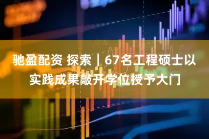 驰盈配资 探索｜67名工程硕士以实践成果敲开学位授予大门