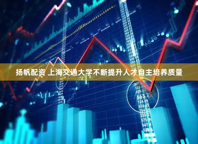 扬帆配资 上海交通大学不断提升人才自主培养质量