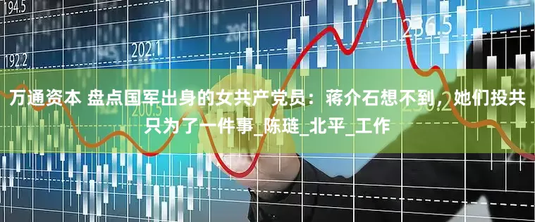 万通资本 盘点国军出身的女共产党员：蒋介石想不到，她们投共只为了一件事_陈琏_北平_工作