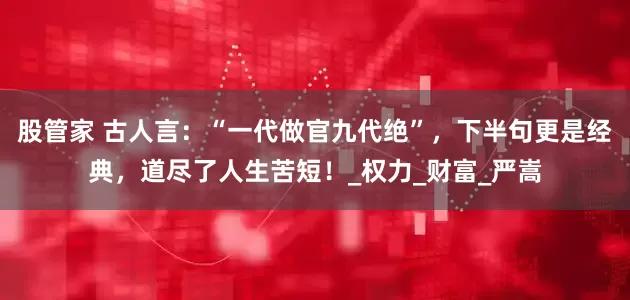 股管家 古人言：“一代做官九代绝”，下半句更是经典，道尽了人生苦短！_权力_财富_严嵩