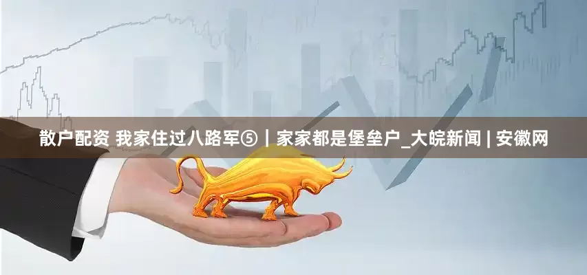 散户配资 我家住过八路军⑤｜家家都是堡垒户_大皖新闻 | 安徽网