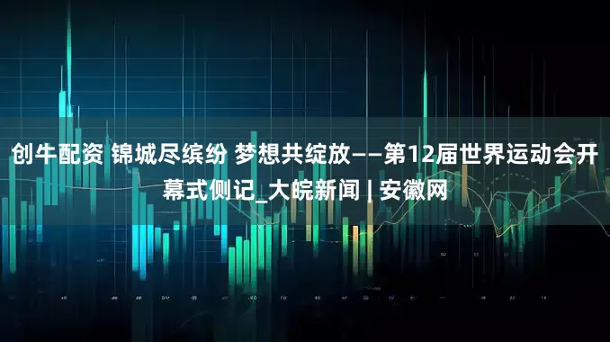 创牛配资 锦城尽缤纷 梦想共绽放——第12届世界运动会开幕式侧记_大皖新闻 | 安徽网