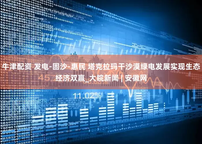 牛津配资 发电-固沙-惠民 塔克拉玛干沙漠绿电发展实现生态经济双赢_大皖新闻 | 安徽网