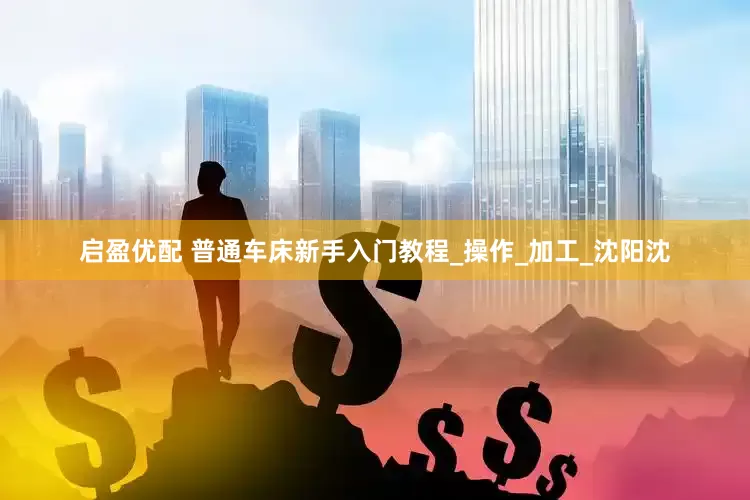 启盈优配 普通车床新手入门教程_操作_加工_沈阳沈
