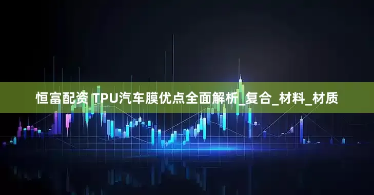 恒富配资 TPU汽车膜优点全面解析_复合_材料_材质