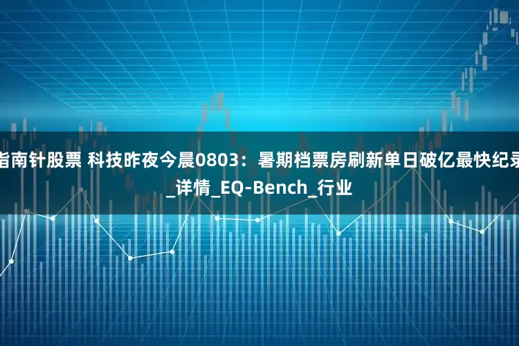 指南针股票 科技昨夜今晨0803：暑期档票房刷新单日破亿最快纪录_详情_EQ-Bench_行业