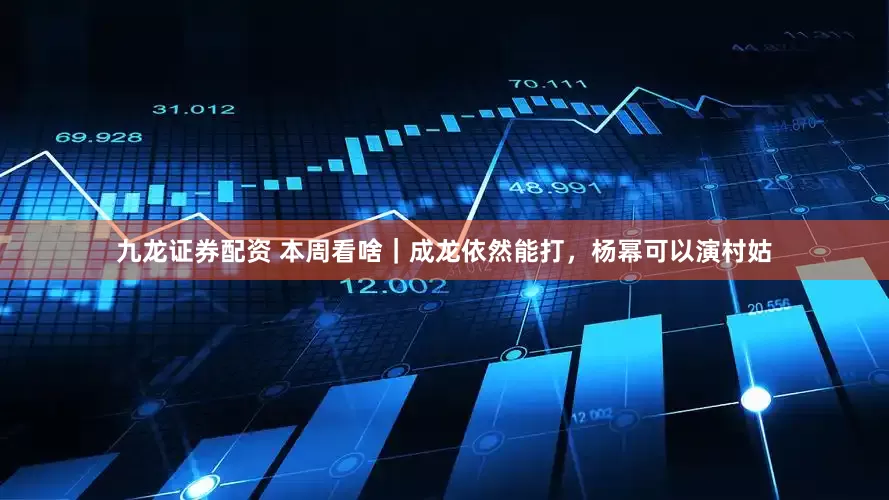 九龙证券配资 本周看啥｜成龙依然能打，杨幂可以演村姑