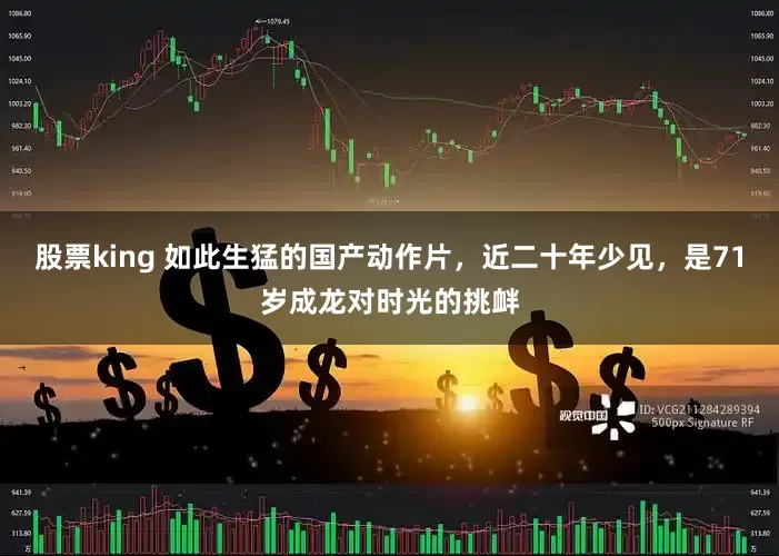 股票king 如此生猛的国产动作片，近二十年少见，是71岁成龙对时光的挑衅