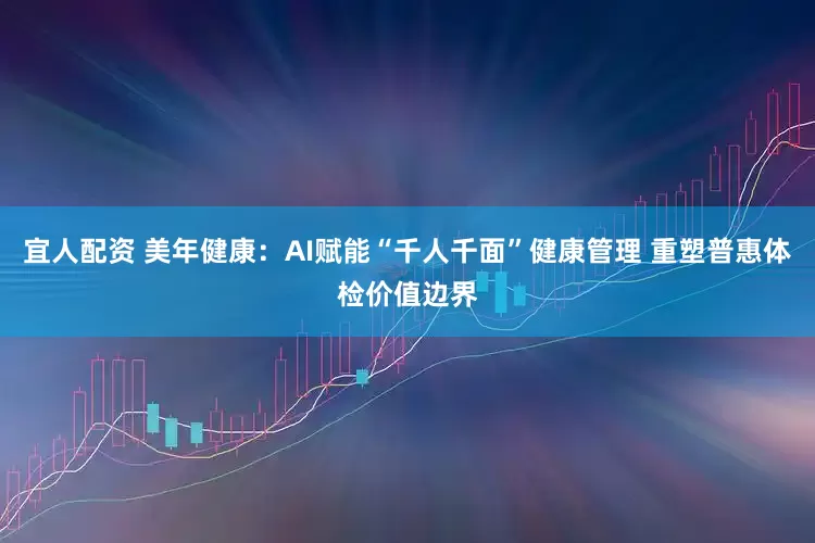 宜人配资 美年健康：AI赋能“千人千面”健康管理 重塑普惠体检价值边界