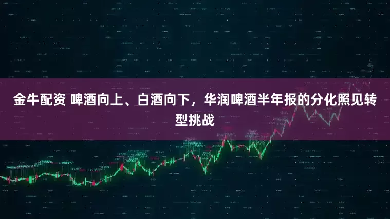 金牛配资 啤酒向上、白酒向下，华润啤酒半年报的分化照见转型挑战