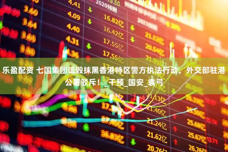 乐盈配资 七国集团诋毁抹黑香港特区警方执法行动，外交部驻港公署驳斥！_干预_国安_袁弓