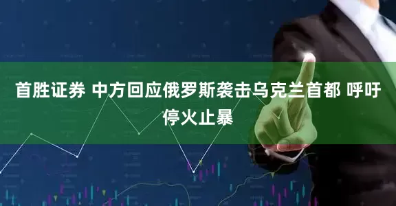 首胜证券 中方回应俄罗斯袭击乌克兰首都 呼吁停火止暴