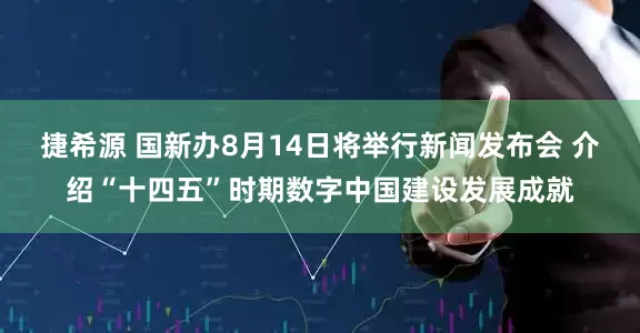 捷希源 国新办8月14日将举行新闻发布会 介绍“十四五”时期数字中国建设发展成就