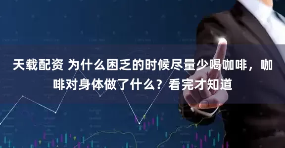 天载配资 为什么困乏的时候尽量少喝咖啡，咖啡对身体做了什么？看完才知道