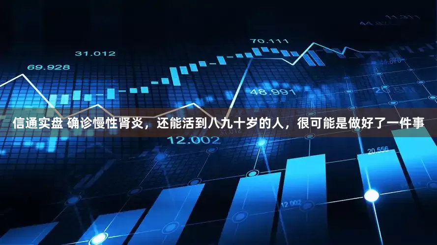 信通实盘 确诊慢性肾炎，还能活到八九十岁的人，很可能是做好了一件事