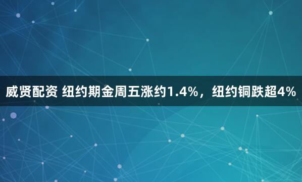 威贤配资 纽约期金周五涨约1.4%,纽约铜跌超4%