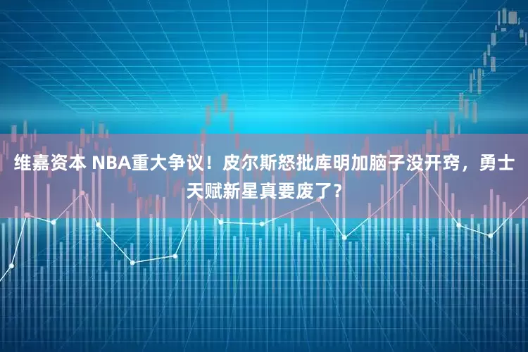 维嘉资本 NBA重大争议！皮尔斯怒批库明加脑子没开窍，勇士天赋新星真要废了？
