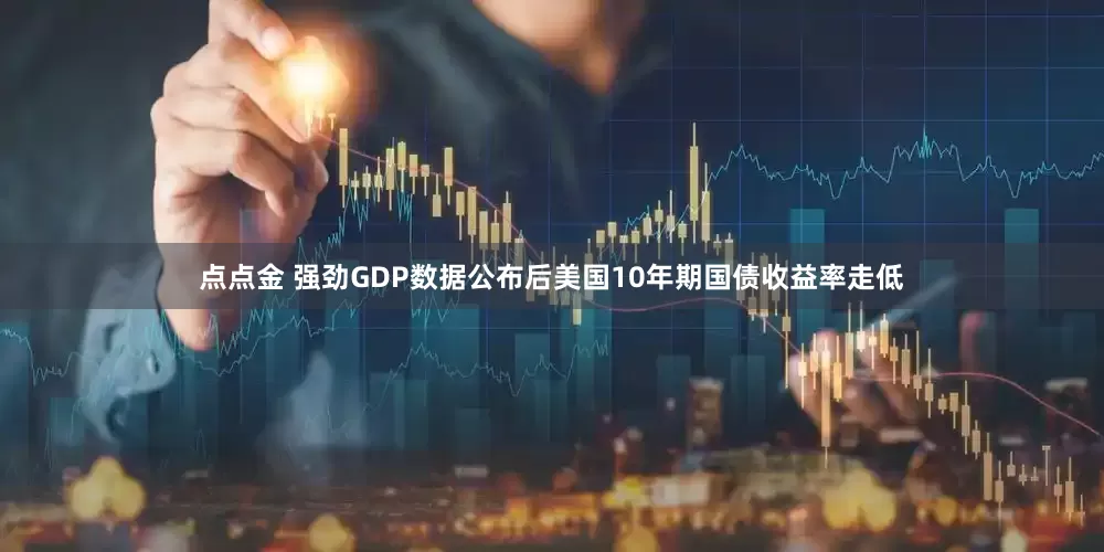 点点金 强劲GDP数据公布后美国10年期国债收益率走低