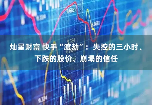 灿星财富 快手“渡劫”：失控的三小时、下跌的股价、崩塌的信任