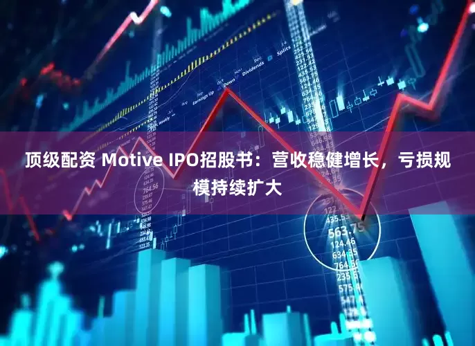 顶级配资 Motive IPO招股书：营收稳健增长，亏损规模持续扩大